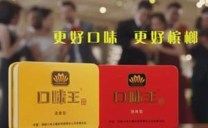 一级致癌物槟榔广告被叫停！有企业曾宣传：让你返老还童