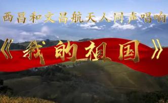 西昌和文昌航天人同唱《我的祖国》：我们的征途是星辰大海 